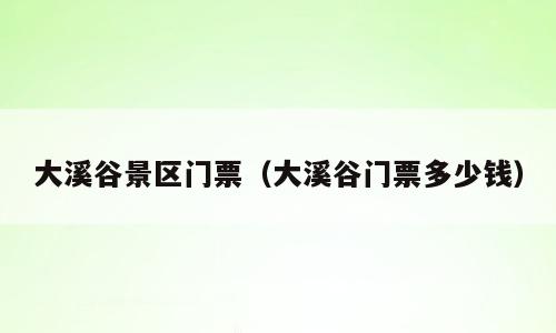 大溪谷景区门票（大溪谷门票多少钱）