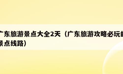广东旅游景点大全2天（广东旅游攻略必玩的景点线路）