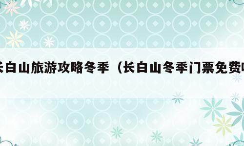 长白山旅游攻略冬季（长白山冬季门票免费吗）
