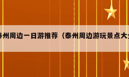 泰州周边一日游推荐（泰州周边游玩景点大全）