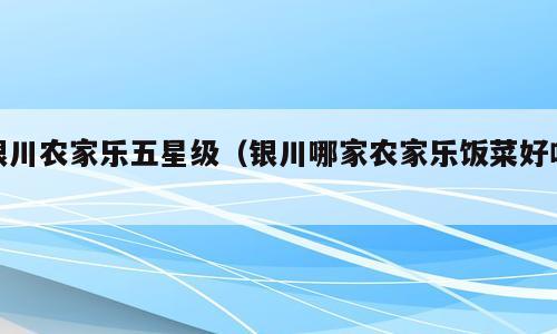 银川农家乐五星级（银川哪家农家乐饭菜好吃）