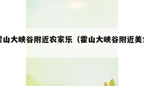 霍山大峡谷附近农家乐（霍山大峡谷附近美食）