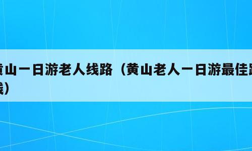 黄山一日游老人线路（黄山老人一日游最佳路线）
