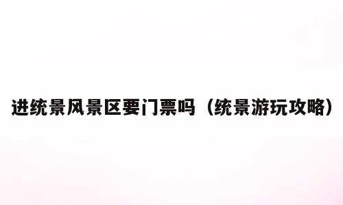 进统景风景区要门票吗（统景游玩攻略）