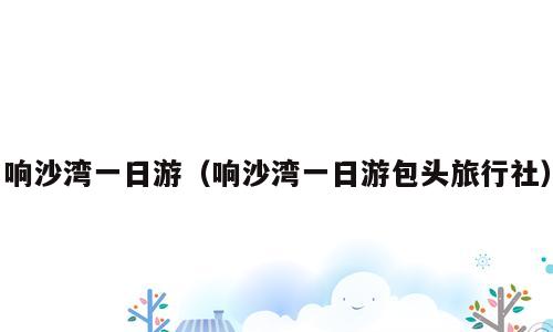 响沙湾一日游（响沙湾一日游包头旅行社）
