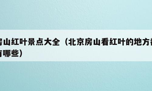 房山红叶景点大全（北京房山看红叶的地方都有哪些）