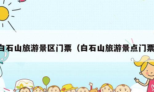 白石山旅游景区门票（白石山旅游景点门票）