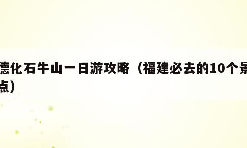 德化石牛山一日游攻略（福建必去的10个景点）