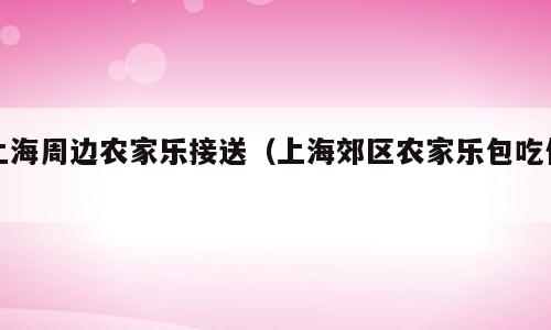 上海周边农家乐接送（上海郊区农家乐包吃住）