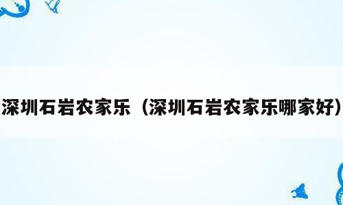 深圳石岩农家乐（深圳石岩农家乐哪家好）