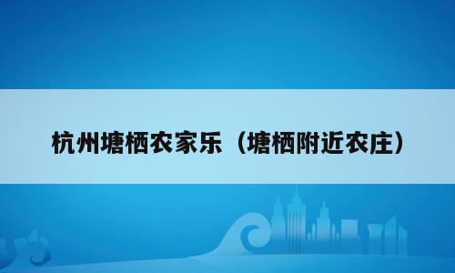 杭州塘栖农家乐（塘栖附近农庄）