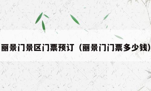 丽景门景区门票预订（丽景门门票多少钱）