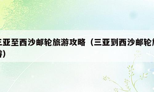 三亚至西沙邮轮旅游攻略（三亚到西沙邮轮旅游）