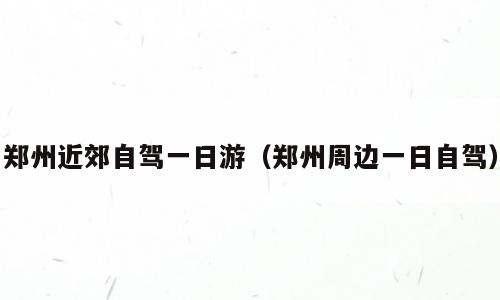 郑州近郊自驾一日游（郑州周边一日自驾）