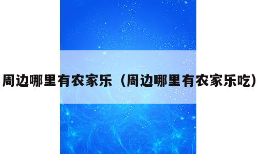 周边哪里有农家乐（周边哪里有农家乐吃）
