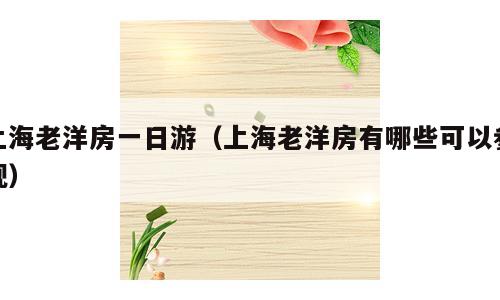 上海老洋房一日游（上海老洋房有哪些可以参观）