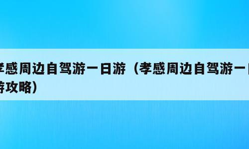 孝感周边自驾游一日游（孝感周边自驾游一日游攻略）