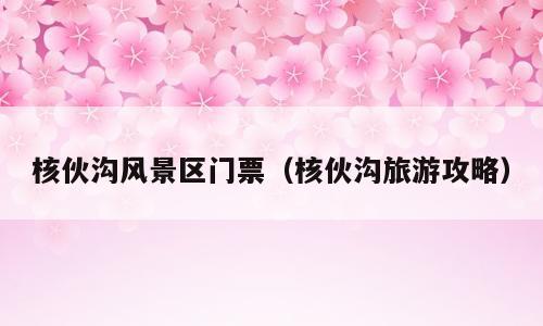 核伙沟风景区门票（核伙沟旅游攻略）
