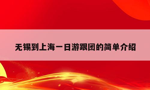 无锡到上海一日游跟团的简单介绍