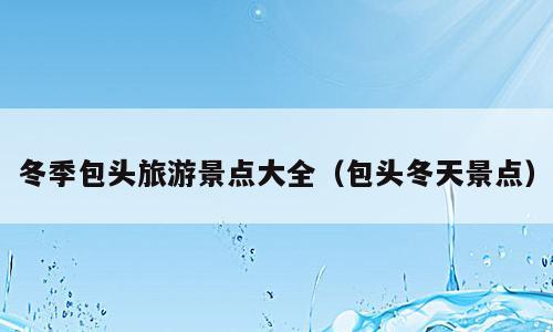 冬季包头旅游景点大全（包头冬天景点）