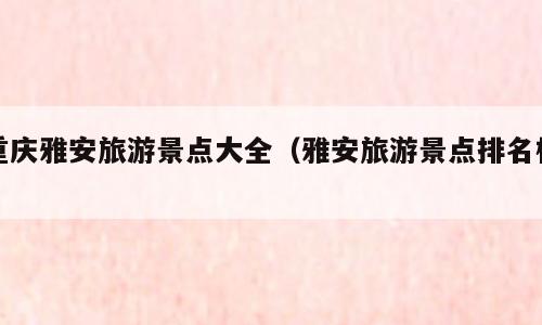 重庆雅安旅游景点大全（雅安旅游景点排名榜）
