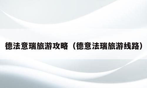 德法意瑞旅游攻略（德意法瑞旅游线路）