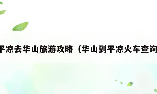 平凉去华山旅游攻略（华山到平凉火车查询）