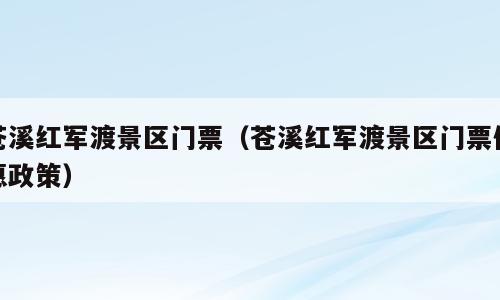 苍溪红军渡景区门票（苍溪红军渡景区门票优惠政策）