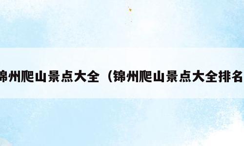 锦州爬山景点大全（锦州爬山景点大全排名）