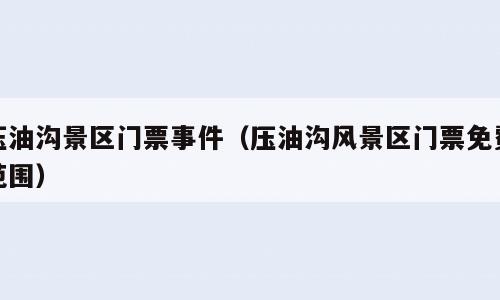 压油沟景区门票事件（压油沟风景区门票免费范围）