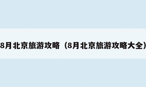 8月北京旅游攻略（8月北京旅游攻略大全）