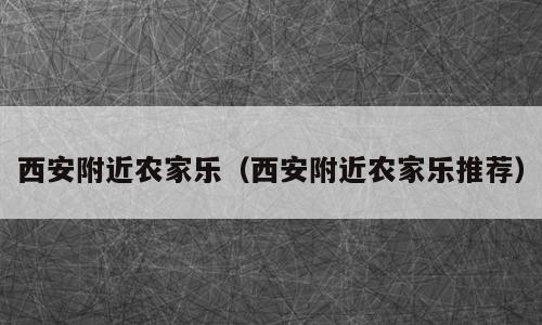 西安附近农家乐（西安附近农家乐推荐）