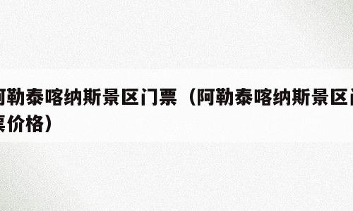 阿勒泰喀纳斯景区门票（阿勒泰喀纳斯景区门票价格）