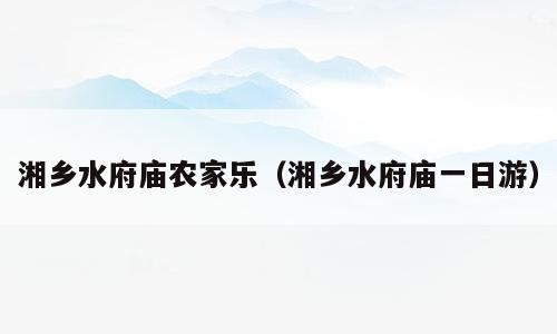 湘乡水府庙农家乐（湘乡水府庙一日游）