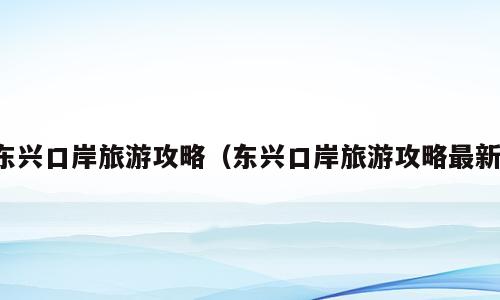 东兴口岸旅游攻略（东兴口岸旅游攻略最新）