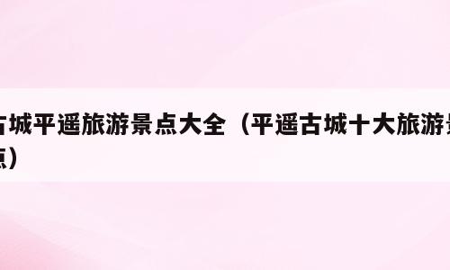 古城平遥旅游景点大全（平遥古城十大旅游景点）