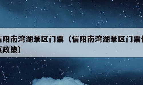 信阳南湾湖景区门票（信阳南湾湖景区门票优惠政策）