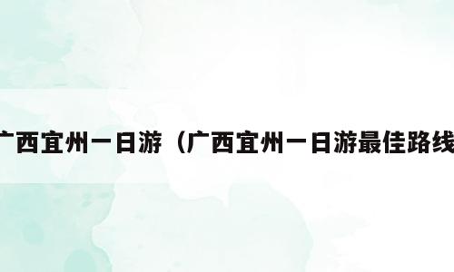 广西宜州一日游（广西宜州一日游最佳路线）