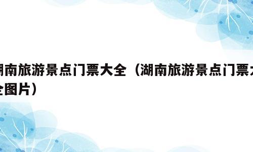 湖南旅游景点门票大全（湖南旅游景点门票大全图片）