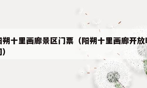 阳朔十里画廊景区门票（阳朔十里画廊开放时间）
