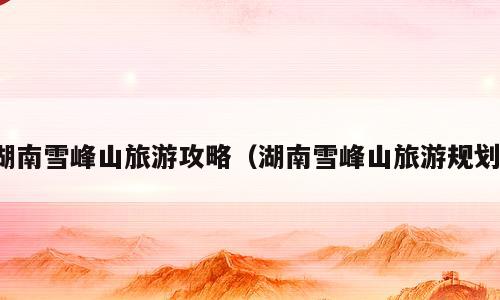 湖南雪峰山旅游攻略（湖南雪峰山旅游规划）