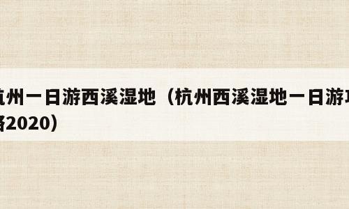 杭州一日游西溪湿地（杭州西溪湿地一日游攻略2020）