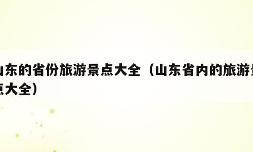 山东的省份旅游景点大全（山东省内的旅游景点大全）