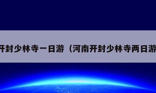 开封少林寺一日游（河南开封少林寺两日游）