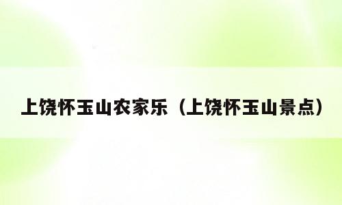 上饶怀玉山农家乐（上饶怀玉山景点）