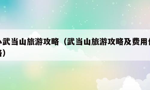 小武当山旅游攻略（武当山旅游攻略及费用价格）