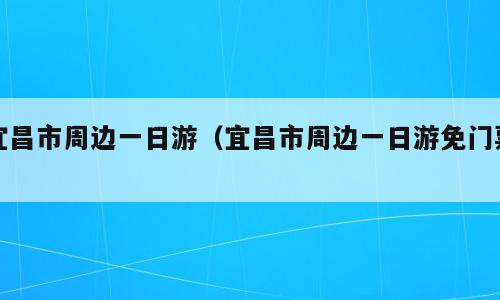 宜昌市周边一日游（宜昌市周边一日游免门票）