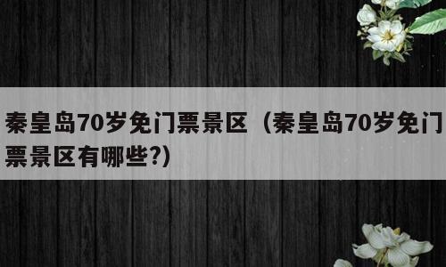 秦皇岛70岁免门票景区（秦皇岛70岁免门票景区有哪些?）