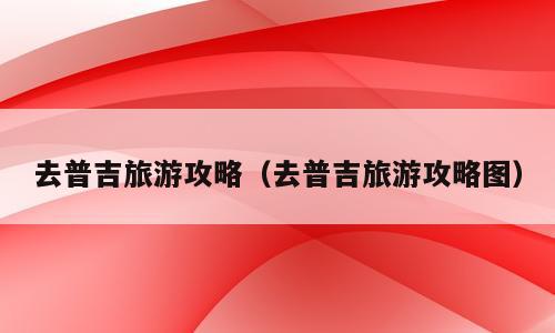 去普吉旅游攻略（去普吉旅游攻略图）