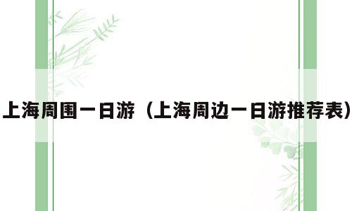 上海周围一日游（上海周边一日游推荐表）